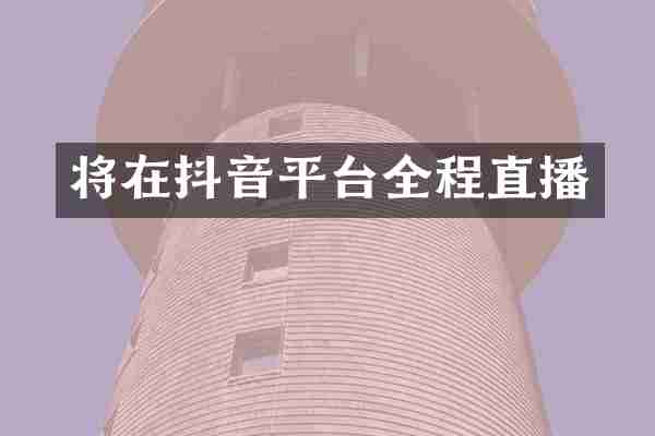 将在抖音平台全程直播