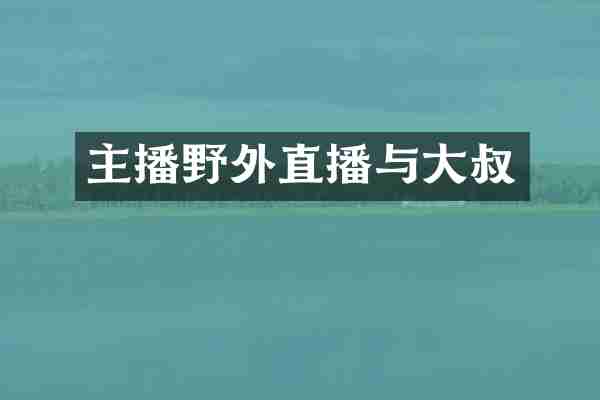 主播野外直播与大叔