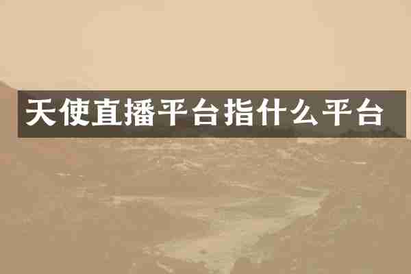 天使直播平台指什么平台