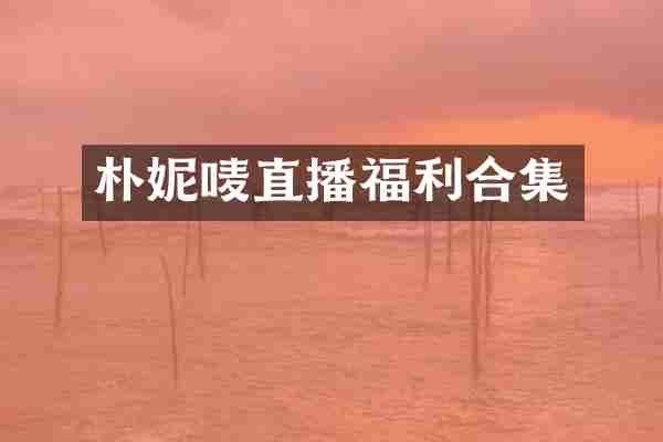 朴妮唛直播福利合集