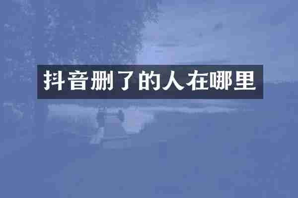 抖音删了的人在哪里