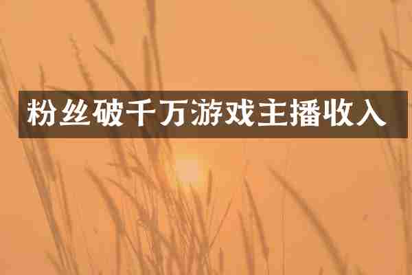 粉丝破千万游戏主播收入