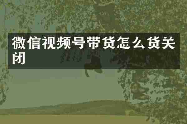 微信视频号带货怎么货关闭