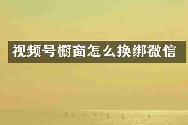 视频号橱窗怎么换绑微信