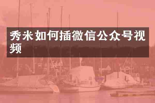 秀米如何插微信公众号视频