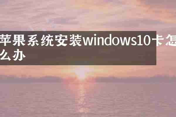 苹果系统安装windows10卡怎么办
