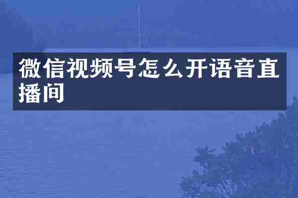 微信视频号怎么开语音直播间