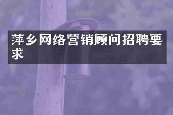 萍乡网络营销顾问招聘要求