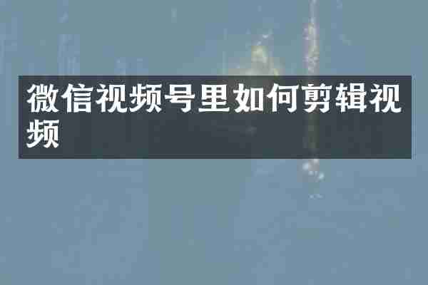微信视频号里如何剪辑视频