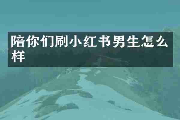 陪你们刷小红书男生怎么样