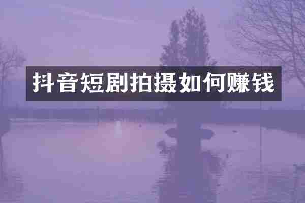 抖音短剧拍摄如何赚钱
