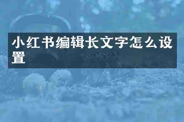 小红书编辑长文字怎么设置