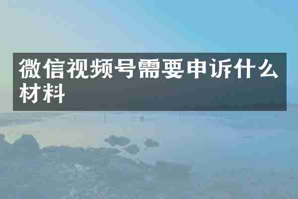 微信视频号需要申诉什么材料