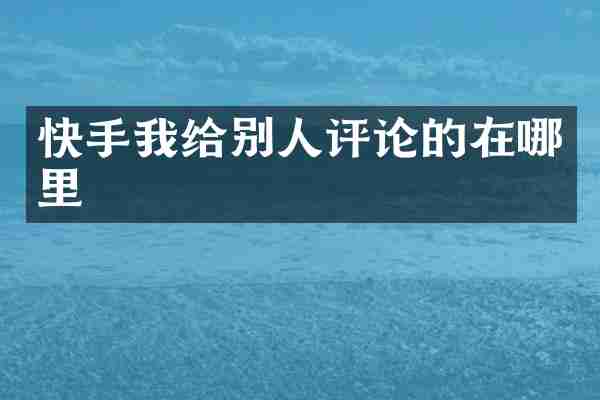 快手我给别人评论的在哪里