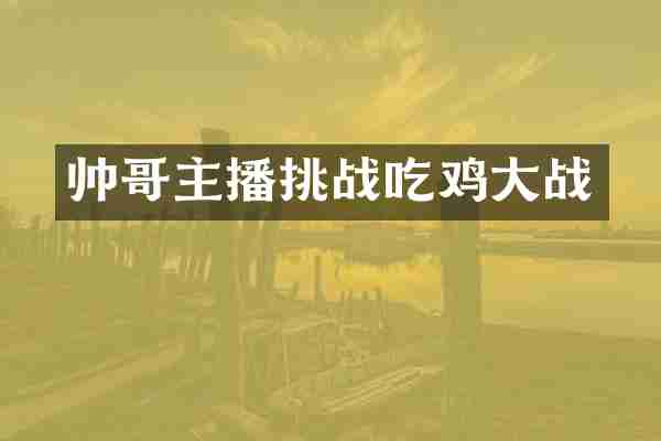 帅哥主播挑战吃鸡大战