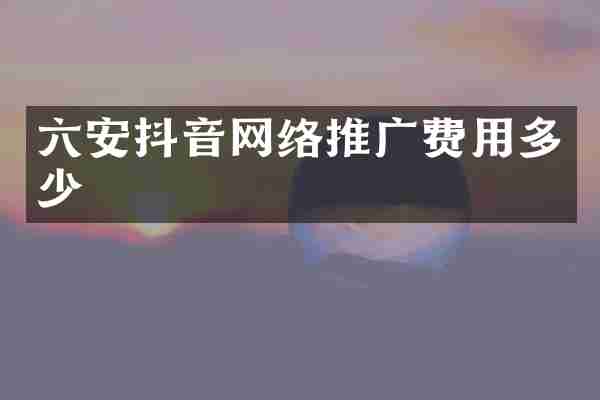 六安抖音网络推广费用多少