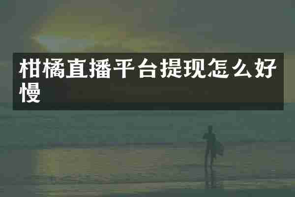 柑橘直播平台提现怎么好慢