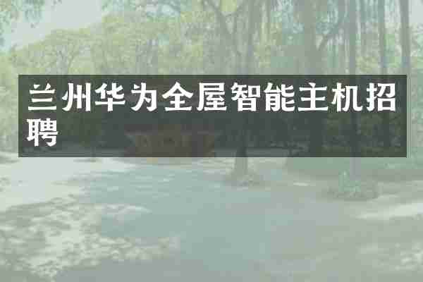 兰州华为全屋智能主机招聘