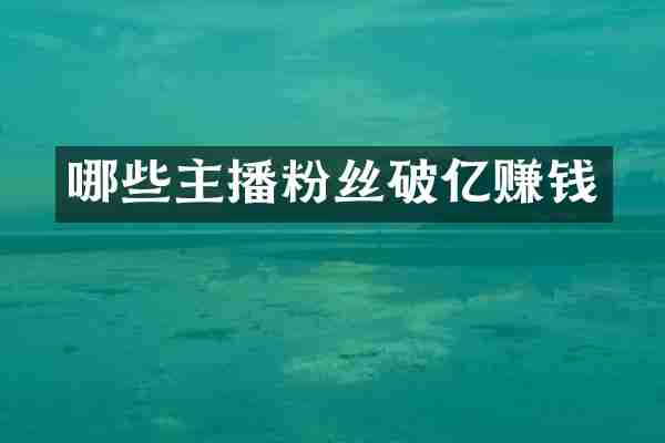 哪些主播粉丝破亿赚钱