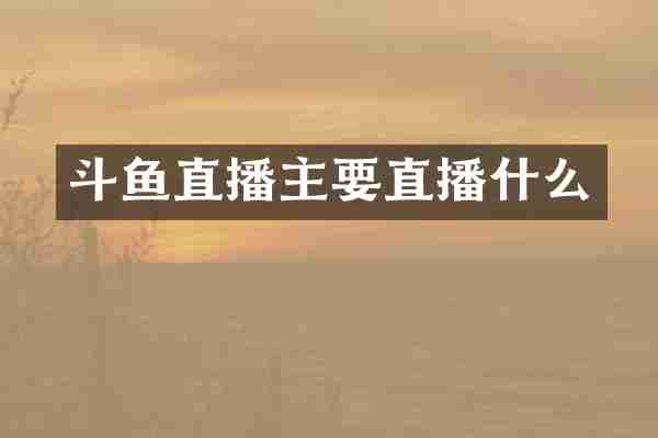 斗鱼直播主要直播什么