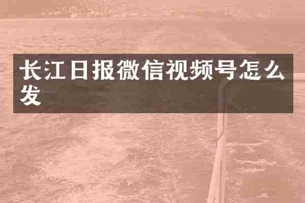 长江日报微信视频号怎么发