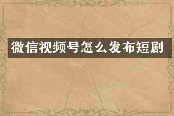 微信视频号怎么发布短剧