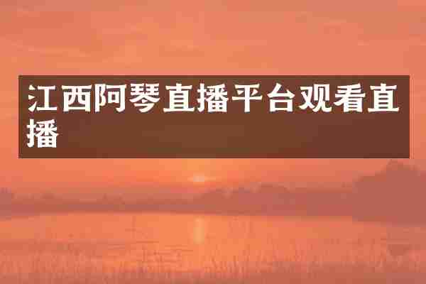 江西阿琴直播平台观看直播