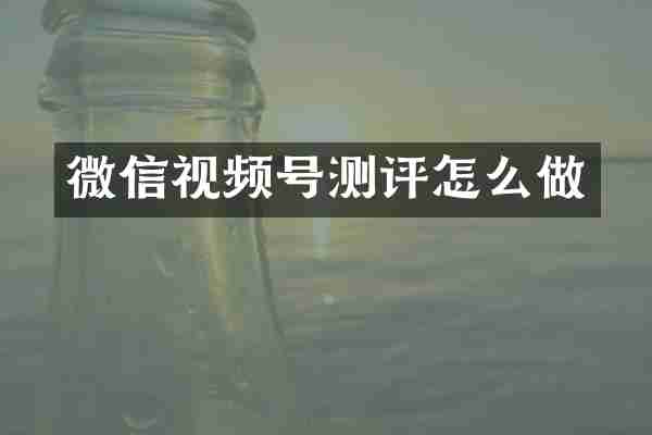 微信视频号测评怎么做