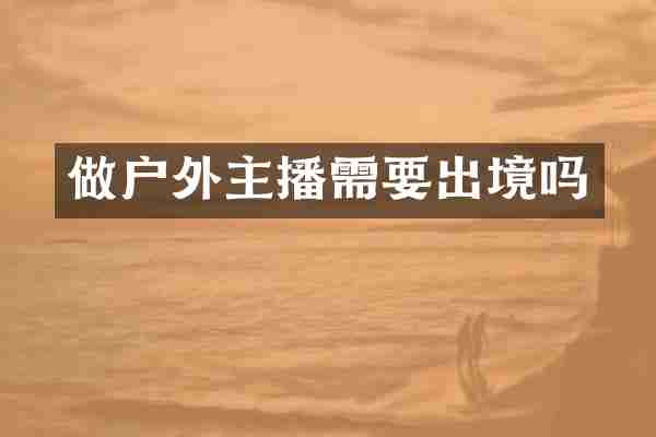做户外主播需要出境吗