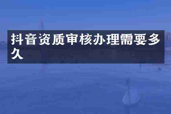 抖音资质审核办理需要多久