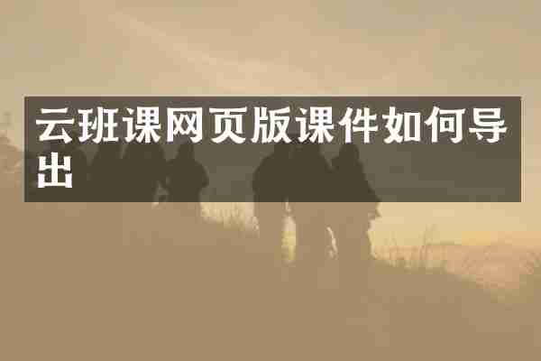 云班课网页版课件如何导出