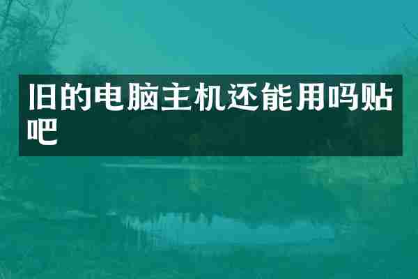 旧的电脑主机还能用吗贴吧