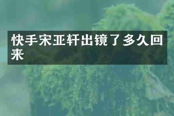 快手宋亚轩出镜了多久回来