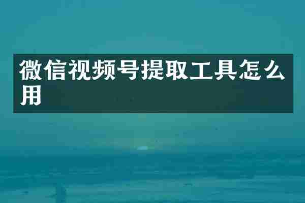 微信视频号提取工具怎么用