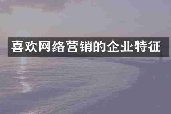 喜欢网络营销的企业特征