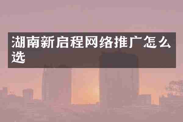 湖南新启程网络推广怎么选