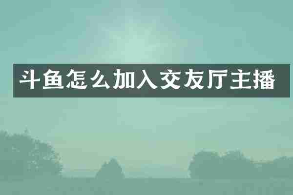 斗鱼怎么加入交友厅主播
