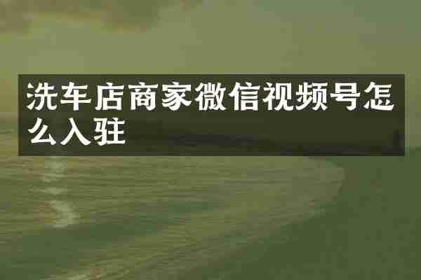 洗车店商家微信视频号怎么入驻