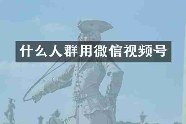什么人群用微信视频号