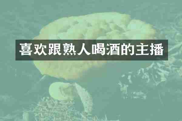 喜欢跟熟人喝酒的主播