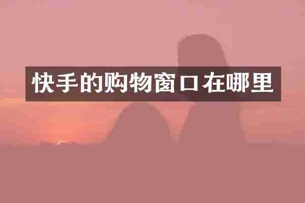 快手的购物窗口在哪里