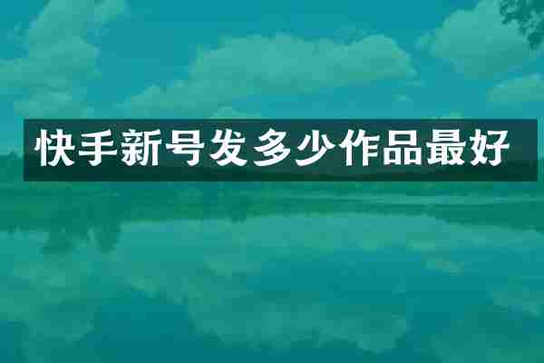 快手新号发多少作品最好