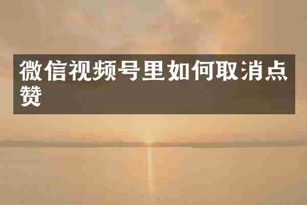 微信视频号里如何取消点赞