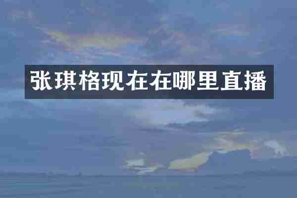 张琪格现在在哪里直播