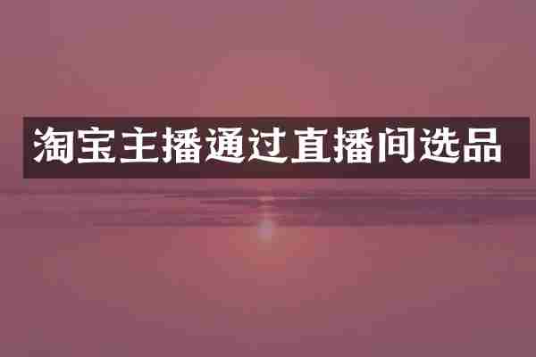 淘宝主播通过直播间选品