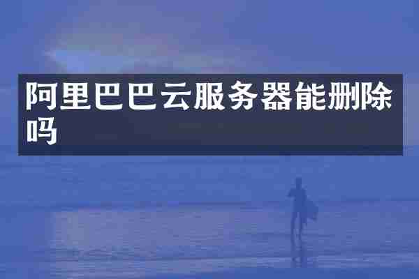 阿里巴巴云服务器能删除吗