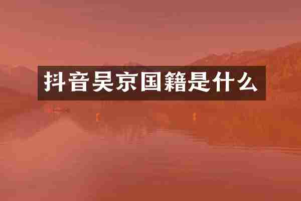 抖音吴京国籍是什么