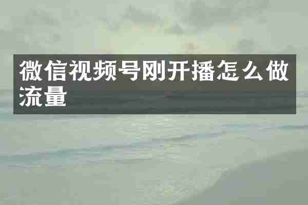 微信视频号刚开播怎么做流量