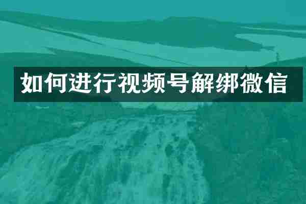 如何进行视频号解绑微信