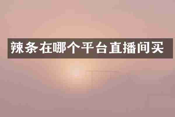 辣条在哪个平台直播间买
